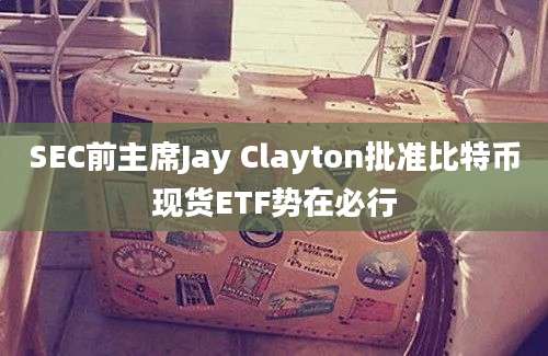 SEC前主席Jay Clayton批准比特币现货ETF势在必行