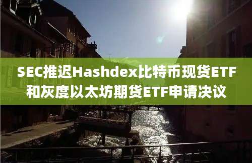 SEC推迟Hashdex比特币现货ETF和灰度以太坊期货ETF申请决议