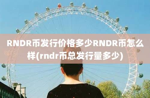 RNDR币发行价格多少RNDR币怎么样(rndr币总发行量多少)