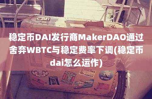 稳定币DAI发行商MakerDAO通过舍弃WBTC与稳定费率下调(稳定币dai怎么运作)