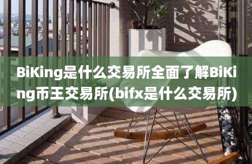 BiKing是什么交易所全面了解BiKing币王交易所(bifx是什么交易所)