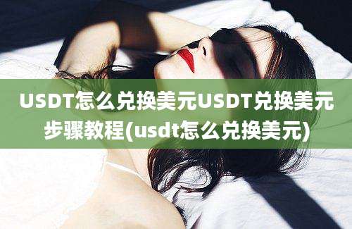 USDT怎么兑换美元USDT兑换美元步骤教程(usdt怎么兑换美元)