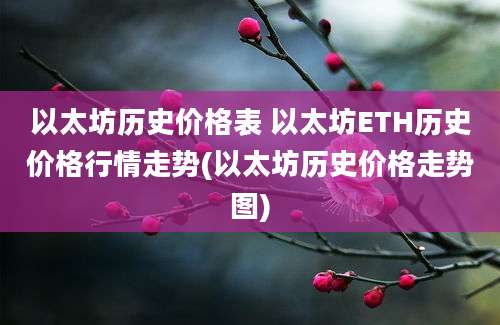 以太坊历史价格表 以太坊ETH历史价格行情走势(以太坊历史价格走势图)