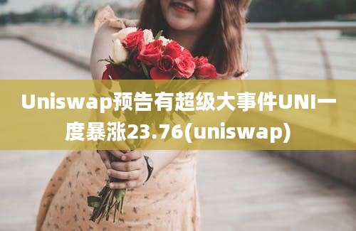 Uniswap预告有超级大事件UNI一度暴涨23.76(uniswap)