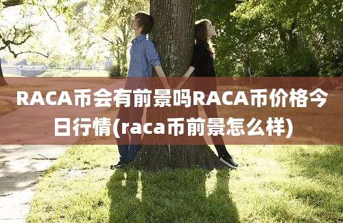 RACA币会有前景吗RACA币价格今日行情(raca币前景怎么样)