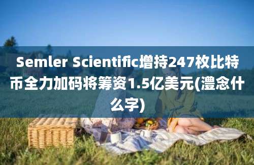 Semler Scientific增持247枚比特币全力加码将筹资1.5亿美元(澧念什么字)