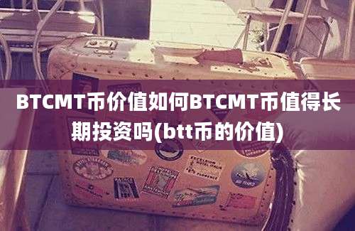 BTCMT币价值如何BTCMT币值得长期投资吗(btt币的价值)