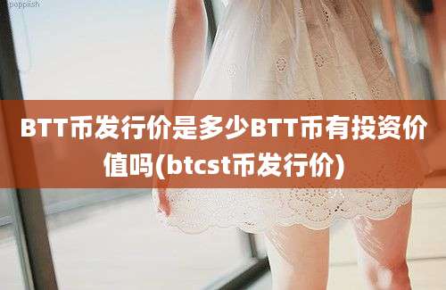 BTT币发行价是多少BTT币有投资价值吗(btcst币发行价)