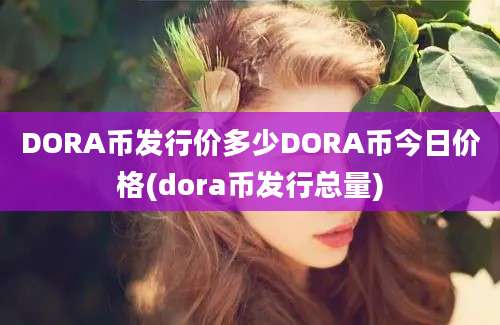 DORA币发行价多少DORA币今日价格(dora币发行总量)