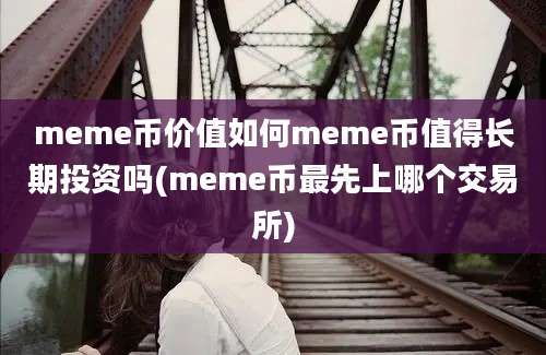 meme币价值如何meme币值得长期投资吗(meme币最先上哪个交易所)