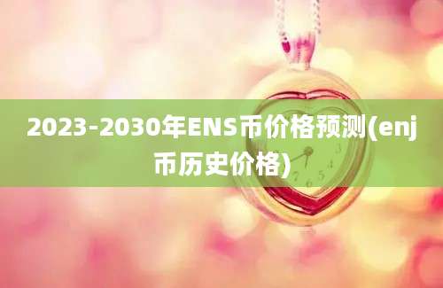 2023-2030年ENS币价格预测(enj币历史价格)