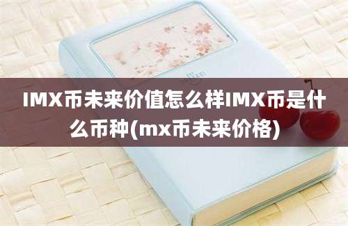 IMX币未来价值怎么样IMX币是什么币种(mx币未来价格)