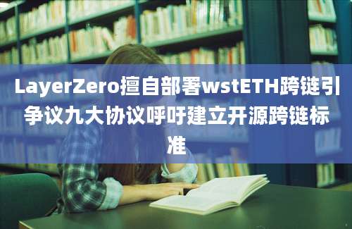 LayerZero擅自部署wstETH跨链引争议九大协议呼吁建立开源跨链标准