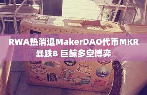 RWA热消退MakerDAO代币MKR暴跌8 巨鲸多空博弈