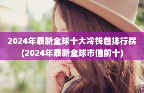 2024年最新全球十大冷钱包排行榜(2024年最新全球市值前十)