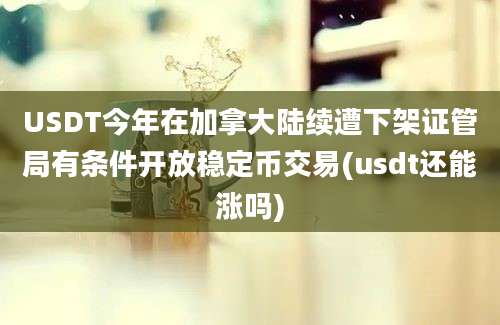 USDT今年在加拿大陆续遭下架证管局有条件开放稳定币交易(usdt还能涨吗)