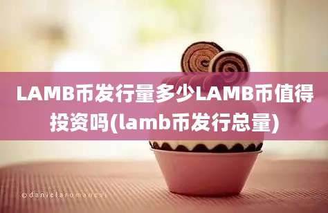 LAMB币发行量多少LAMB币值得投资吗(lamb币发行总量)