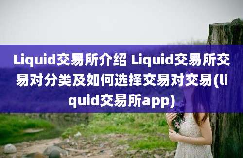 Liquid交易所介绍 Liquid交易所交易对分类及如何选择交易对交易(liquid交易所app)