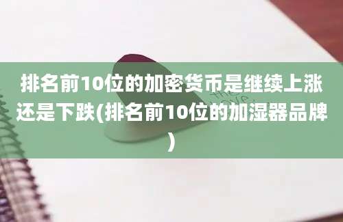 排名前10位的加密货币是继续上涨还是下跌(排名前10位的加湿器品牌)