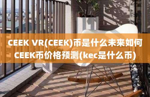 CEEK VR(CEEK)币是什么未来如何CEEK币价格预测(kec是什么币)