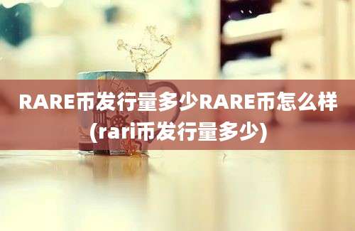 RARE币发行量多少RARE币怎么样(rari币发行量多少)