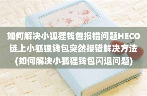 如何解决小狐狸钱包报错问题HECO链上小狐狸钱包突然报错解决方法(如何解决小狐狸钱包闪退问题)