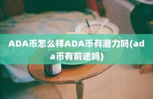 ADA币怎么样ADA币有潜力吗(ada币有前途吗)