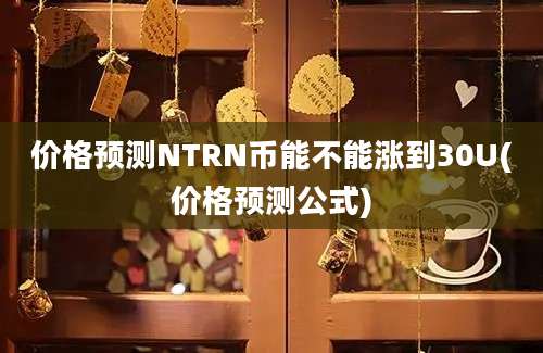 价格预测NTRN币能不能涨到30U(价格预测公式)