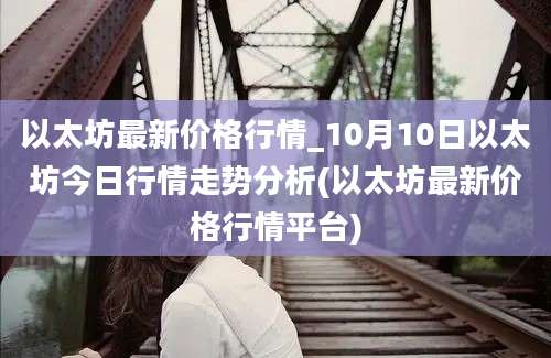 以太坊最新价格行情_10月10日以太坊今日行情走势分析(以太坊最新价格行情平台)