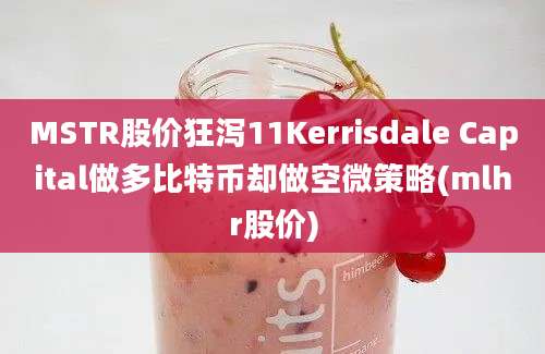 MSTR股价狂泻11Kerrisdale Capital做多比特币却做空微策略(mlhr股价)