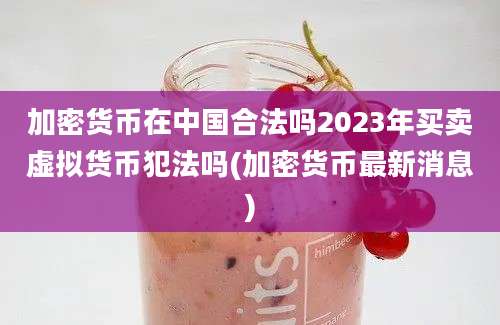 加密货币在中国合法吗2023年买卖虚拟货币犯法吗(加密货币最新消息)