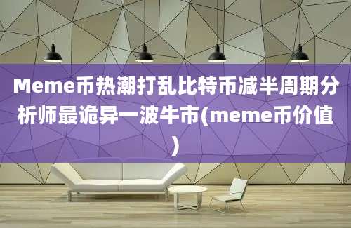 Meme币热潮打乱比特币减半周期分析师最诡异一波牛市(meme币价值)