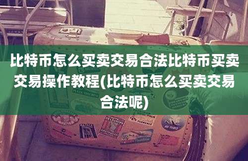 比特币怎么买卖交易合法比特币买卖交易操作教程(比特币怎么买卖交易合法呢)