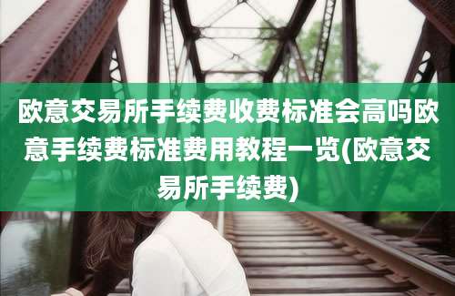 欧意交易所手续费收费标准会高吗欧意手续费标准费用教程一览(欧意交易所手续费)