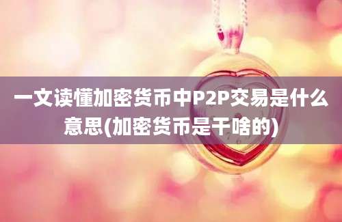 一文读懂加密货币中P2P交易是什么意思(加密货币是干啥的)