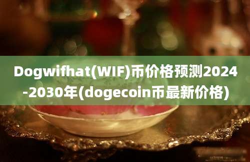 Dogwifhat(WIF)币价格预测2024-2030年(dogecoin币最新价格)