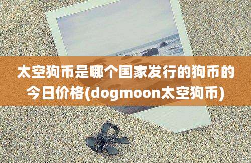 太空狗币是哪个国家发行的狗币的今日价格(dogmoon太空狗币)