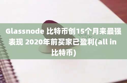 Glassnode 比特币创15个月来最强表现 2020年前买家已盈利(all in 比特币)