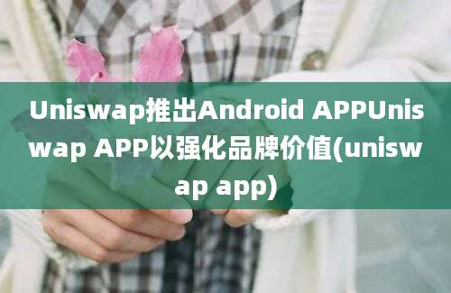 Uniswap推出Android APPUniswap APP以强化品牌价值(uniswap app)