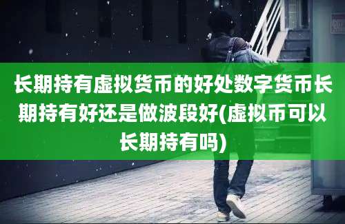 长期持有虚拟货币的好处数字货币长期持有好还是做波段好(虚拟币可以长期持有吗)