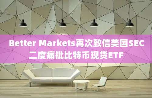 Better Markets再次致信美国SEC二度痛批比特币现货ETF