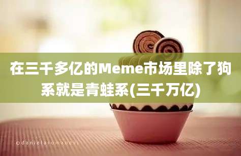 在三千多亿的Meme市场里除了狗系就是青蛙系(三千万亿)