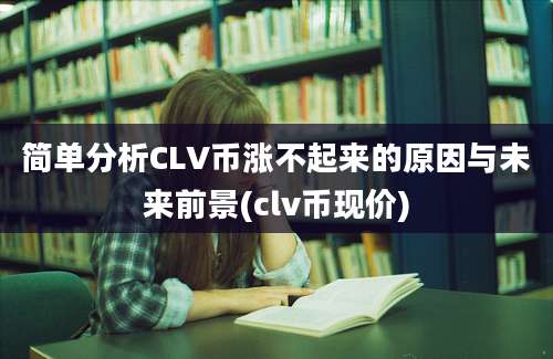 简单分析CLV币涨不起来的原因与未来前景(clv币现价)