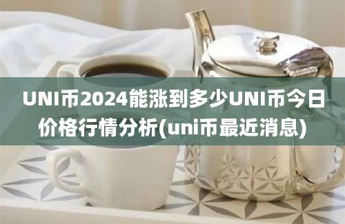 UNI币2024能涨到多少UNI币今日价格行情分析(uni币最近消息)