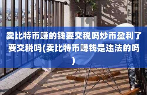 卖比特币赚的钱要交税吗炒币盈利了要交税吗(卖比特币赚钱是违法的吗)