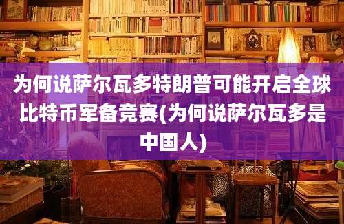 为何说萨尔瓦多特朗普可能开启全球比特币军备竞赛(为何说萨尔瓦多是中国人)