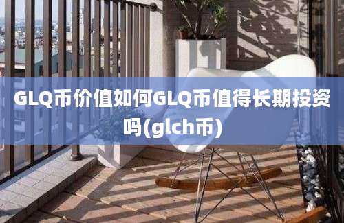 GLQ币价值如何GLQ币值得长期投资吗(glch币)