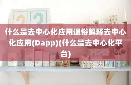 什么是去中心化应用通俗解释去中心化应用(Dapp)(什么是去中心化平台)