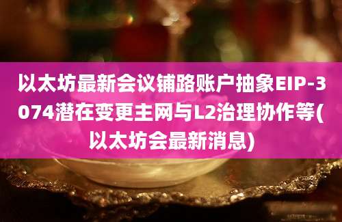 以太坊最新会议铺路账户抽象EIP-3074潜在变更主网与L2治理协作等(以太坊会最新消息)