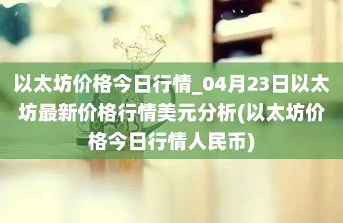 以太坊价格今日行情_04月23日以太坊最新价格行情美元分析(以太坊价格今日行情人民币)